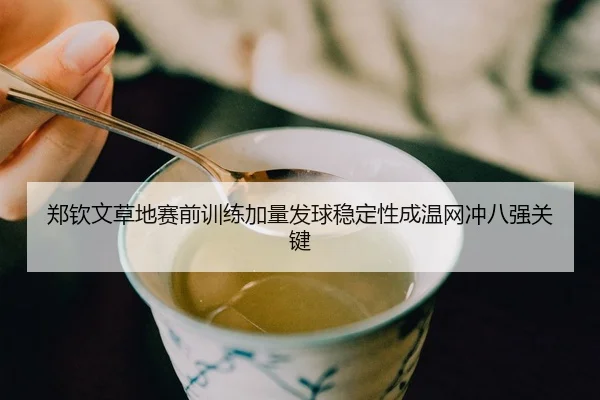 郑钦文草地赛前训练加量发球稳定性成温网冲八强关键